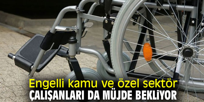 Engelli kamu ve özel sektör çalışanları da müjde bekliyor