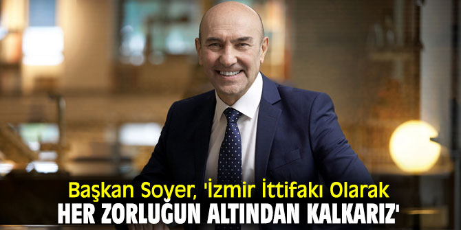 Başkan Soyer, 'İzmir İttifakı Olarak Her Zorluğun Altından Kalkarız'