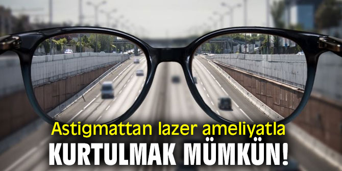 Astigmattan lazer ameliyatla kurtulmak mümkün!