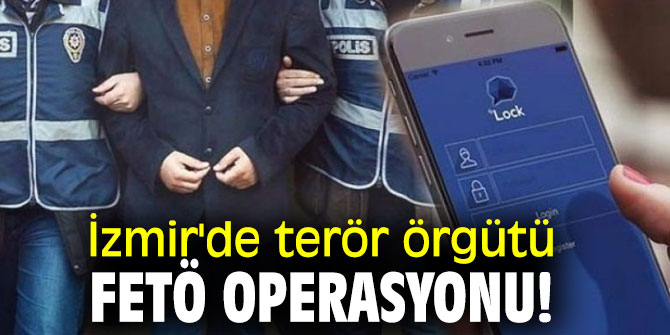 İzmir'de terör örgütü FETÖ operasyonu!