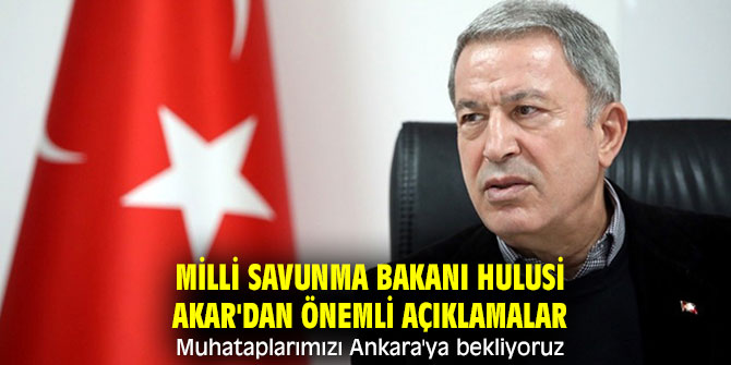 Bakan Akar'dan önemli açıklamalar "Muhataplarımızı Ankara'ya bekliyoruz"