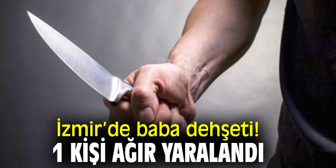 İzmir’de baba dehşeti! 1 kişi ağır yaralandı