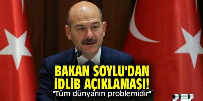 Bakan Soylu'dan İdlib açıklaması! "Tüm dünyanın problemidir"