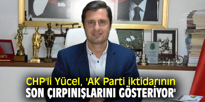 CHP'li Yücel, 'AK Parti iktidarının son çırpınışlarını gösteriyor'
