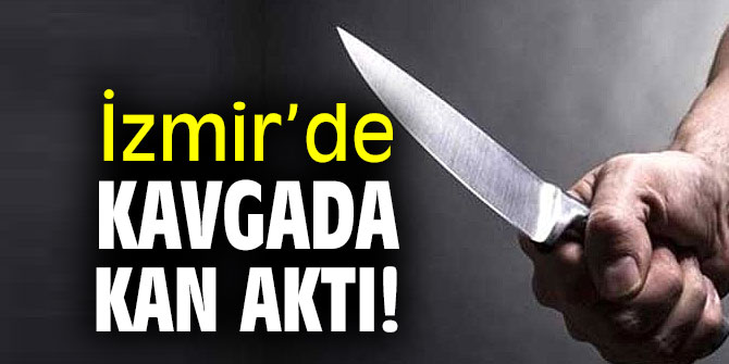 İzmir’de kavgada kan aktı!