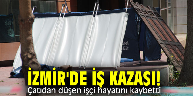 İzmir'de iş kazası! Çatıdan düşen işçi hayatını kaybetti