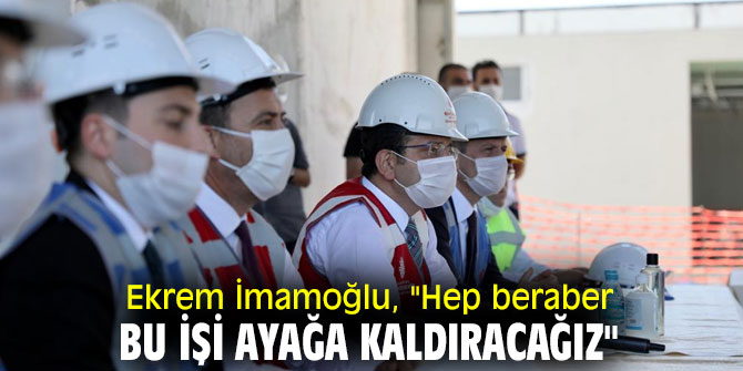 Ekrem İmamoğlu, "Hep beraber bu işi ayağa kaldıracağız"