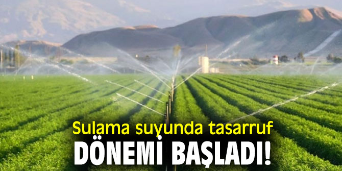 Sulama suyunda tasarruf dönemi başladı!