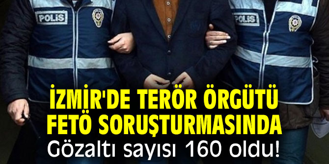İzmir'de terör örgütü FETÖ soruşturmasında gözaltı sayısı 160 oldu!