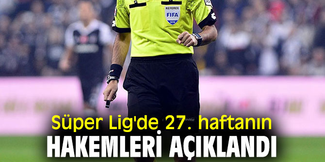 Süper Lig'de 27. hafta hakemleri belli oldu!