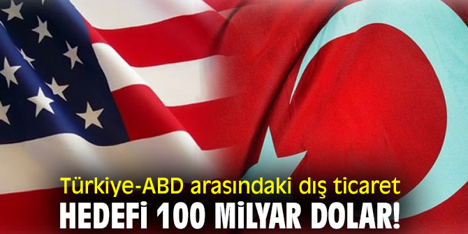 Türkiye-ABD arasındaki dış ticaret hedefi 100 milyar dolar!