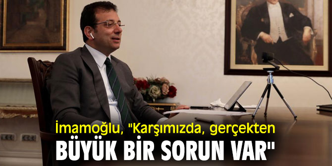 Ekrem İmamoğlu, "Karşımızda, gerçekten büyük bir sorun var"