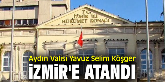 Aydın Valisi Yavuz Selim Köşger İzmir'e atandı
