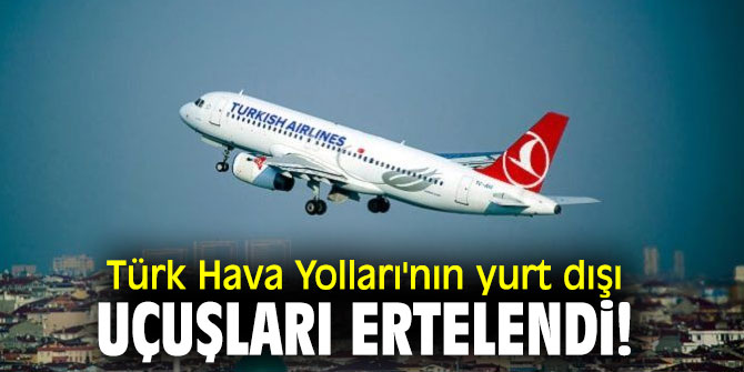 Türk Hava Yolları'nın yurt dışı uçuşları ertelendi!