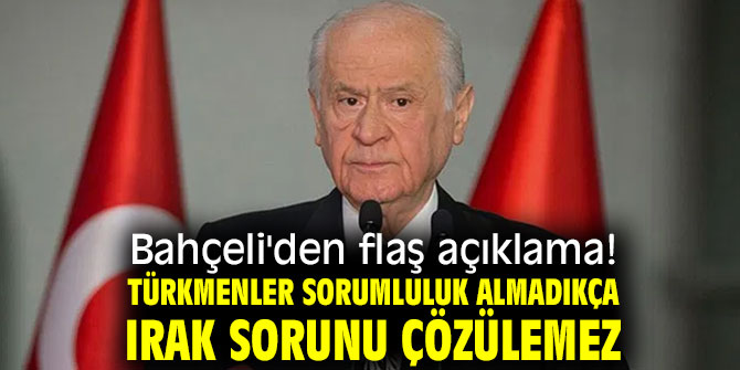 Bahçeli'den flaş açıklama! Türkmenler sorumluluk almadıkça Irak sorunu çözülemez
