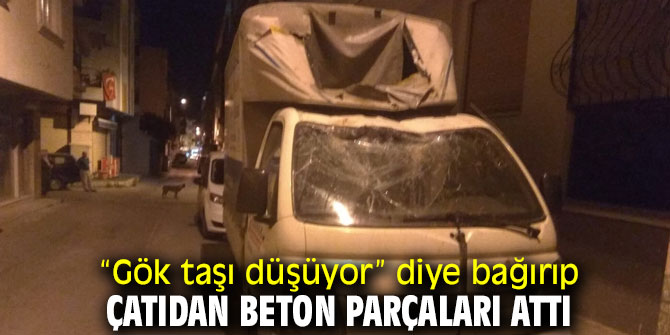 “Gök taşı düşüyor” diye bağırıp çatıdan beton parçaları attı