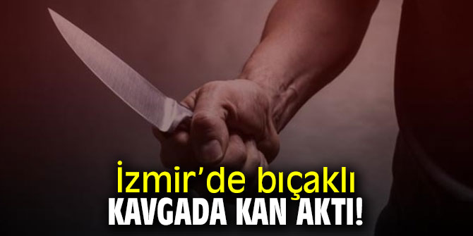 İzmir’de bıçaklı kavgada kan aktı!