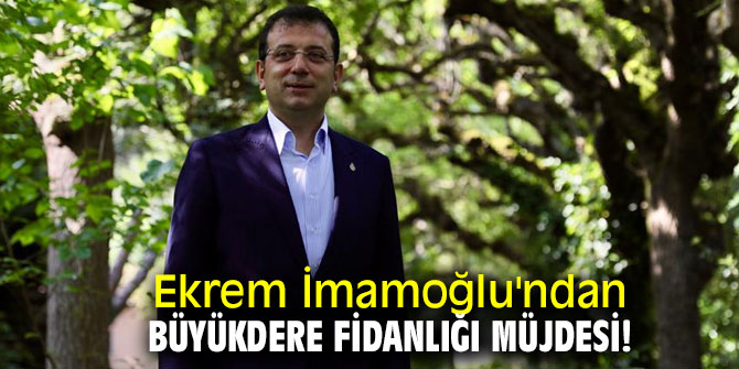 Ekrem İmamoğlu'ndan Büyükdere Fidanlığı müjdesi!