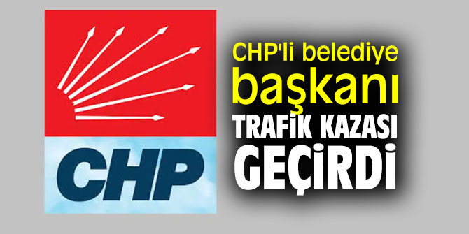 Son dakika! CHP'li belediye başkanı trafik kazası geçirdi