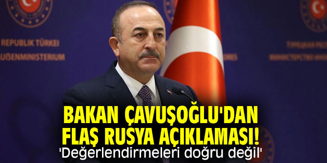 Bakan Çavuşoğlu'dan flaş Rusya açıklaması! 'Değerlendirmeleri doğru değil'
