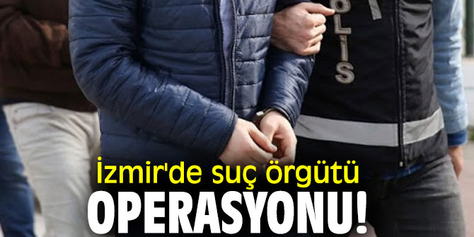 İzmir'de suç örgütü operasyonu!