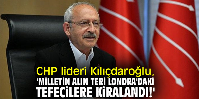 CHP lideri Kılıçdaroğlu, 'Milletin Alın teri Londra'daki tefecilere kiralandı!'
