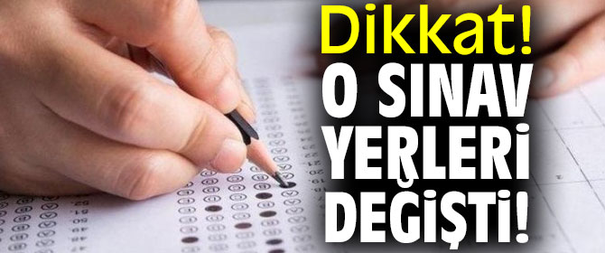Dikkat! O sınav yerleri değiştirildi!