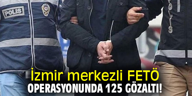 İzmir merkezli FETÖ operasyonunda 125 gözaltı!