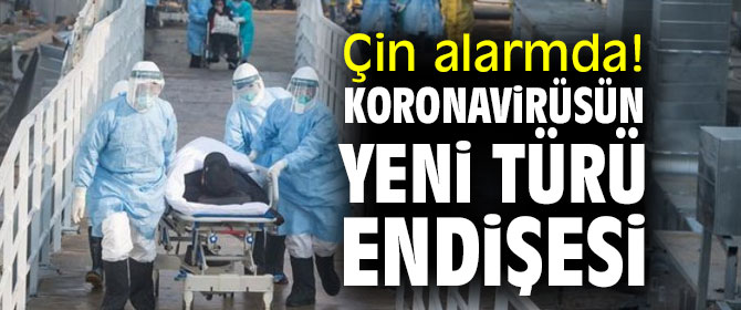 Çin alarmda! Koronavirüsün yeni türü endişesi