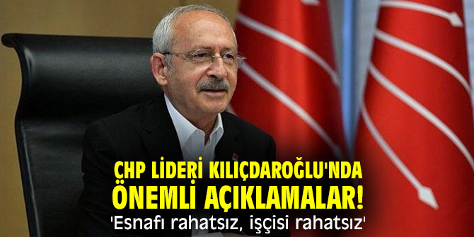 CHP lideri Kılıçdaroğlu'nda önemli açıklamalar! 'Esnafı rahatsız, işçisi rahatsız'