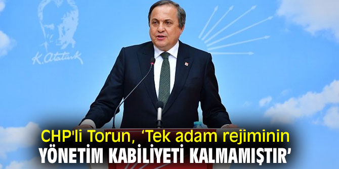 CHP'li Torun, 'Tek adam rejiminin yönetim kabiliyeti kalmamıştır'