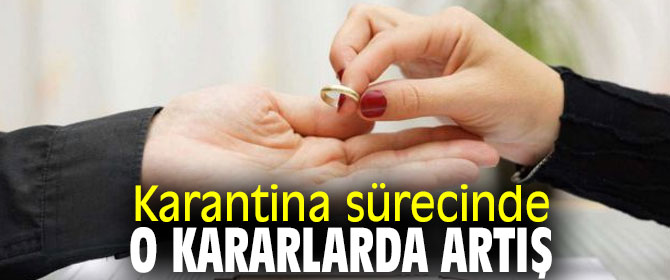 Karantina sürecinde o kararlarda artış!
