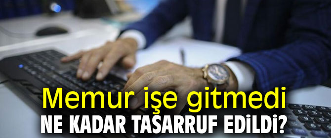 Memur işe gitmedi, ne kadar tasarruf edildi?