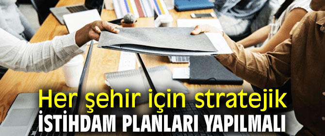 Her şehir için stratejik istihdam planları yapılmalı