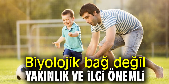 Sadece biyolojik bağ değil, yakınlık ve ilgi önemli