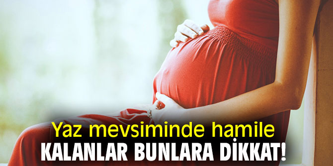 Yaz mevsiminde hamile kalanlar bunlara dikkat!