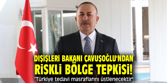 Dışişleri Bakanı Çavuşoğlu'ndan riskli bölge tepkisi! "Türkiye tedavi masraflarını üstlenecektir"