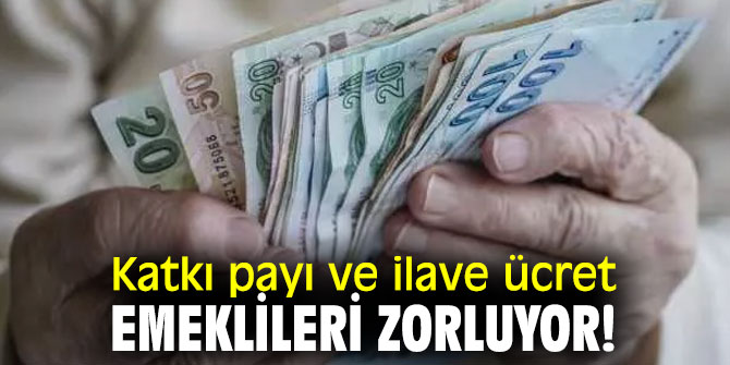 Katkı payı ve ilave ücret emeklileri zorluyor!