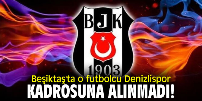 Beşiktaş'ta o futbolcu Denizlispor kadrosuna alınmadı!