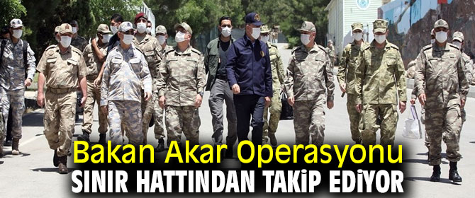 Bakan Akar Operasyonu sınır hattından takip ediyor
