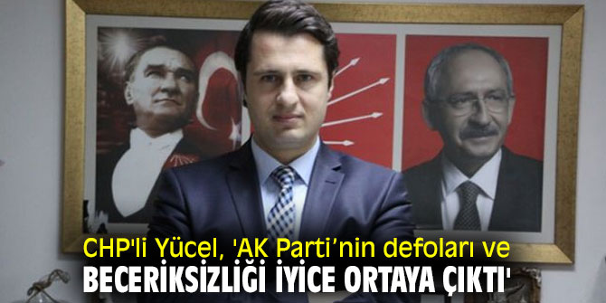 CHP'li Yücel, 'AK Parti’nin defoları ve beceriksizliği iyice ortaya çıktı'