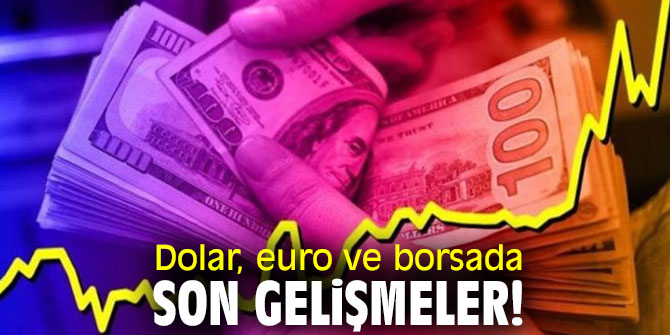 Dolar, euro ve borsada son gelişmeler!