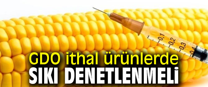 GDO ithal ürünlerde sıkı denetlenmeli