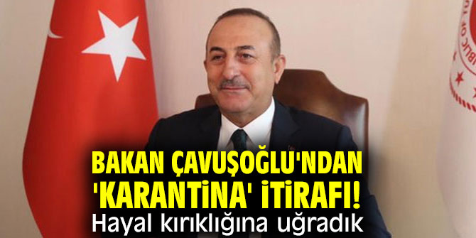 Bakan Çavuşoğlu'ndan 'karantina' itirafı! Hayal kırıklığına uğradık