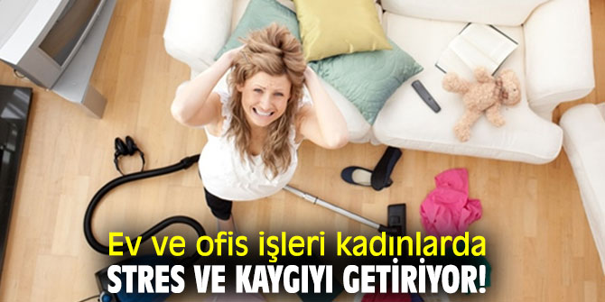 Ev ve ofis işleri kadınlarda stres ve kaygıyı getiriyor!