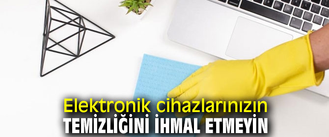 Dikkat! Elektronik cihazlarınızın temizliğini ihmal etmeyin
