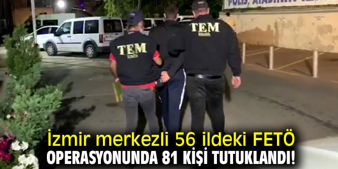 İzmir merkezli 56 ildeki FETÖ operasyonunda 81 kişi tutuklandı! 