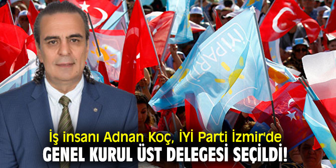 İş insanı Adnan Koç, İYİ Parti İzmir'de Genel Kurul Üst Delegesi seçildi!