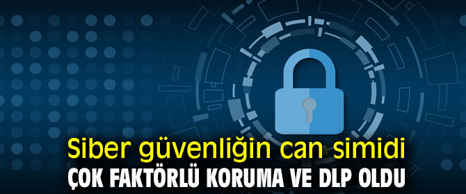Siber güvenliğin can simidi Çok Faktörlü Koruma ve DLP oldu