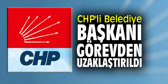 CHP'li Belediye Başkanı görevden uzaklaştırıldı